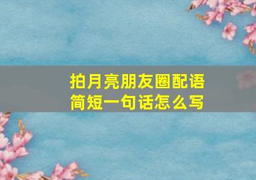 拍月亮朋友圈配语简短一句话怎么写