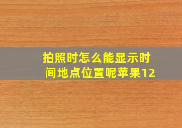 拍照时怎么能显示时间地点位置呢苹果12