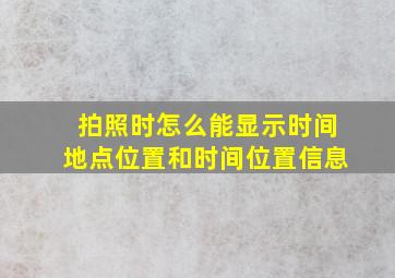 拍照时怎么能显示时间地点位置和时间位置信息