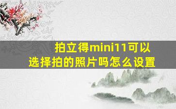 拍立得mini11可以选择拍的照片吗怎么设置