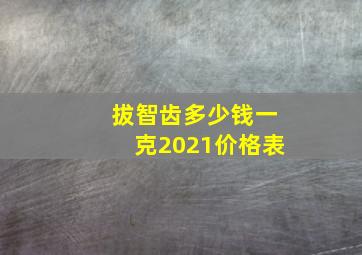 拔智齿多少钱一克2021价格表