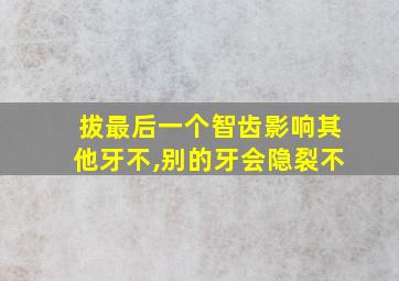 拔最后一个智齿影响其他牙不,别的牙会隐裂不