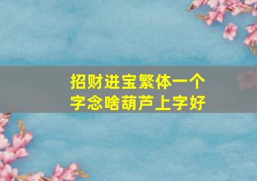 招财进宝繁体一个字念啥葫芦上字好