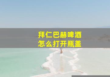 拜仁巴赫啤酒怎么打开瓶盖