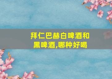 拜仁巴赫白啤酒和黑啤酒,哪种好喝