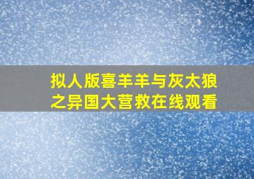 拟人版喜羊羊与灰太狼之异国大营救在线观看