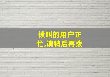 拨叫的用户正忙,请稍后再拨