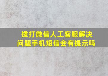 拨打微信人工客服解决问题手机短信会有提示吗