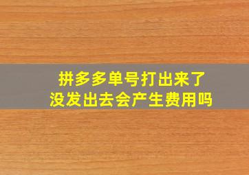 拼多多单号打出来了没发出去会产生费用吗