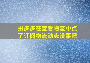 拼多多在查看物流中点了订阅物流动态没事吧