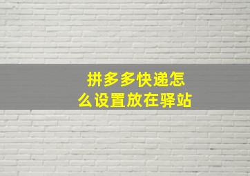 拼多多快递怎么设置放在驿站