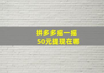 拼多多摇一摇50元提现在哪