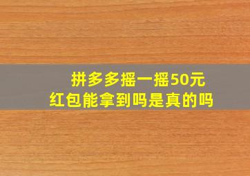 拼多多摇一摇50元红包能拿到吗是真的吗