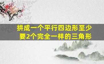 拼成一个平行四边形至少要2个完全一样的三角形