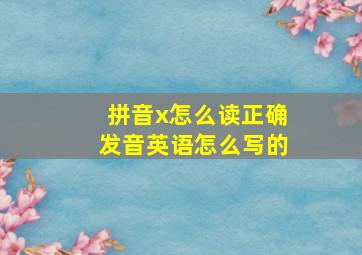 拼音x怎么读正确发音英语怎么写的