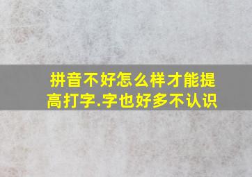 拼音不好怎么样才能提高打字.字也好多不认识