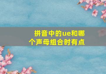 拼音中的ue和哪个声母组合时有点