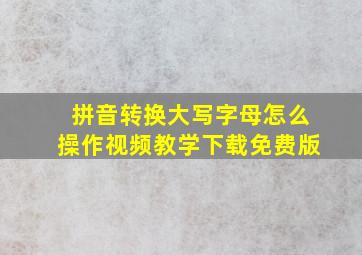 拼音转换大写字母怎么操作视频教学下载免费版