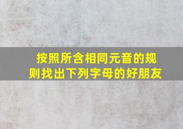 按照所含相同元音的规则找出下列字母的好朋友