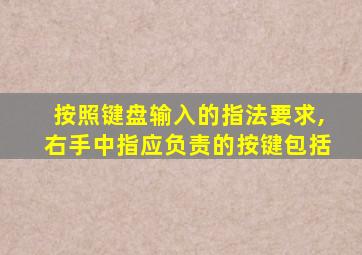 按照键盘输入的指法要求,右手中指应负责的按键包括