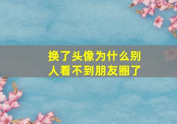 换了头像为什么别人看不到朋友圈了