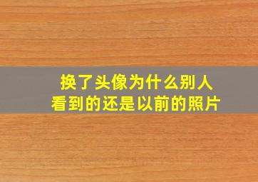 换了头像为什么别人看到的还是以前的照片