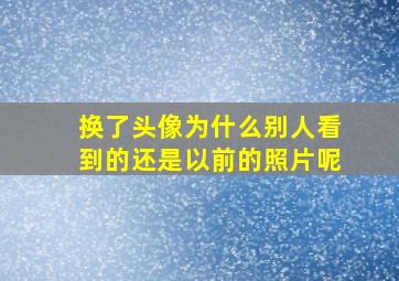 换了头像为什么别人看到的还是以前的照片呢