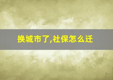 换城市了,社保怎么迁