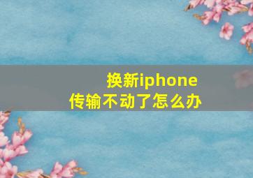 换新iphone传输不动了怎么办