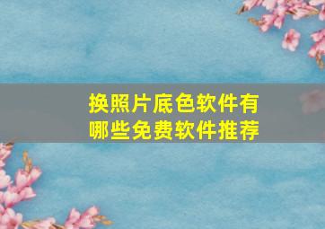 换照片底色软件有哪些免费软件推荐