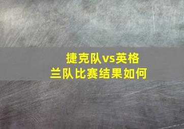 捷克队vs英格兰队比赛结果如何