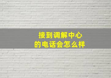 接到调解中心的电话会怎么样