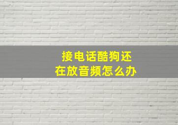 接电话酷狗还在放音频怎么办