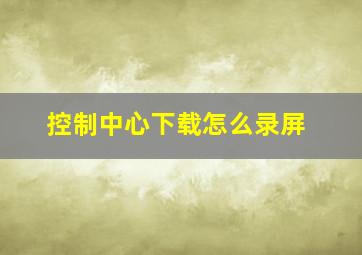 控制中心下载怎么录屏