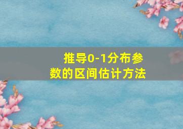 推导0-1分布参数的区间估计方法