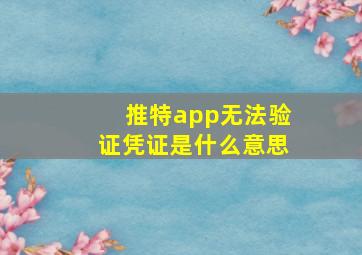 推特app无法验证凭证是什么意思