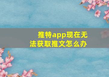 推特app现在无法获取推文怎么办