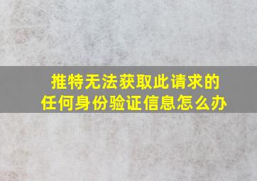 推特无法获取此请求的任何身份验证信息怎么办