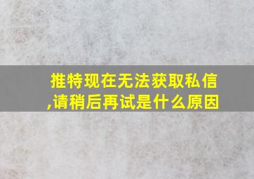 推特现在无法获取私信,请稍后再试是什么原因