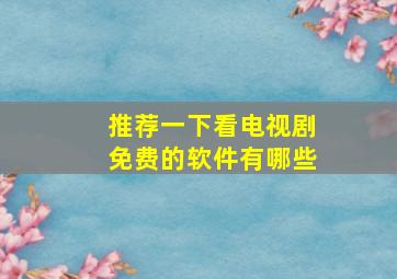 推荐一下看电视剧免费的软件有哪些