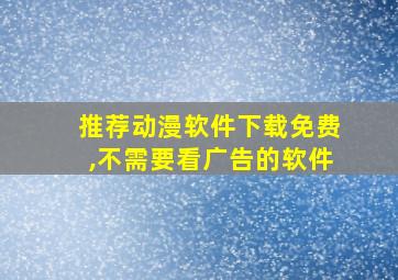 推荐动漫软件下载免费,不需要看广告的软件