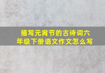 描写元宵节的古诗词六年级下册语文作文怎么写