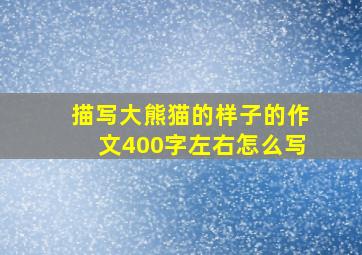 描写大熊猫的样子的作文400字左右怎么写