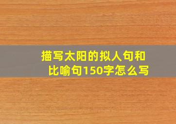 描写太阳的拟人句和比喻句150字怎么写