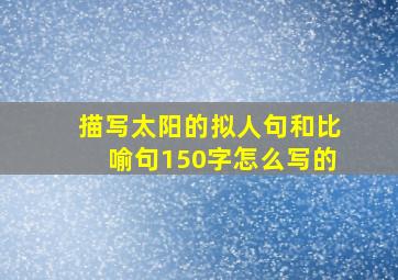 描写太阳的拟人句和比喻句150字怎么写的