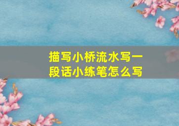 描写小桥流水写一段话小练笔怎么写