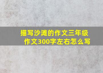 描写沙滩的作文三年级作文300字左右怎么写