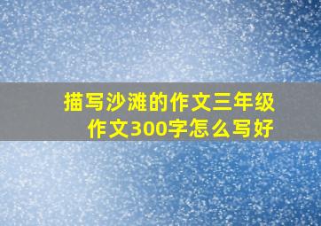 描写沙滩的作文三年级作文300字怎么写好