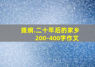 提纲.二十年后的家乡200-400字作文