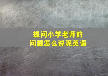 提问小学老师的问题怎么说呢英语